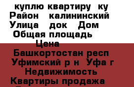 куплю квартиру 3ку › Район ­ калининский  › Улица ­ док › Дом ­ 1 › Общая площадь ­ 60 › Цена ­ 2 000 - Башкортостан респ., Уфимский р-н, Уфа г. Недвижимость » Квартиры продажа   . Башкортостан респ.